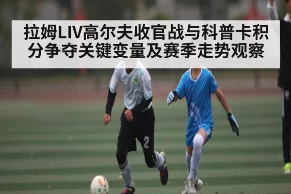 拉姆LIV高尔夫收官战与科普卡积分争夺关键变量及赛季走势观察（BANDAO SPORTS）